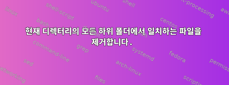 현재 디렉터리의 모든 하위 폴더에서 일치하는 파일을 제거합니다.