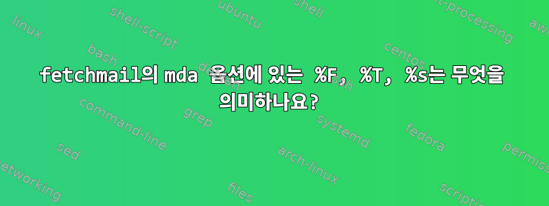 fetchmail의 mda 옵션에 있는 %F, %T, %s는 무엇을 의미하나요?