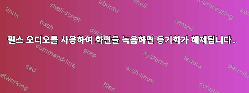 펄스 오디오를 사용하여 화면을 녹음하면 동기화가 해제됩니다.