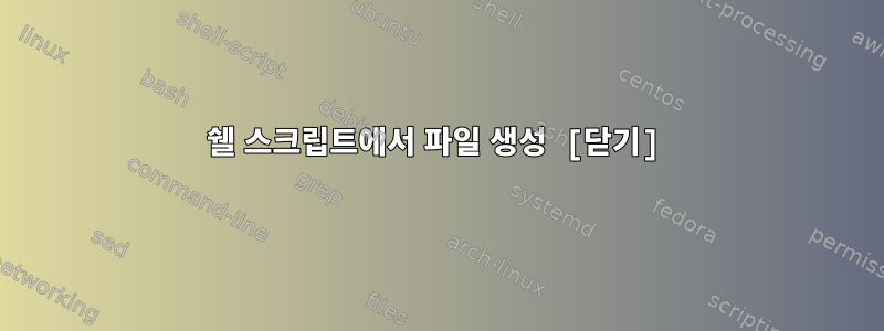 쉘 스크립트에서 파일 생성 [닫기]