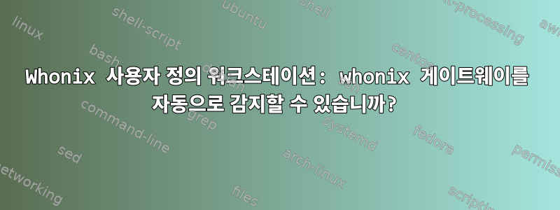 Whonix 사용자 정의 워크스테이션: whonix 게이트웨이를 자동으로 감지할 수 있습니까?