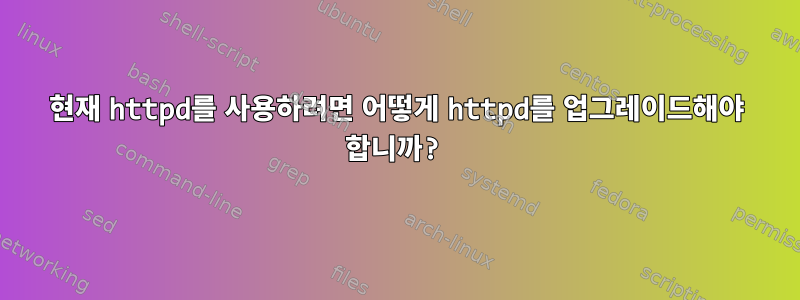 현재 httpd를 사용하려면 어떻게 httpd를 업그레이드해야 합니까?