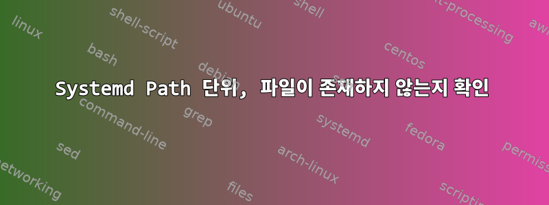 Systemd Path 단위, 파일이 존재하지 않는지 확인