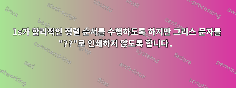 ls가 합리적인 정렬 순서를 수행하도록 하지만 그리스 문자를 "??"로 인쇄하지 않도록 합니다.