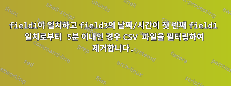 field1이 일치하고 field3의 날짜/시간이 첫 번째 field1 일치로부터 5분 이내인 경우 CSV 파일을 필터링하여 제거합니다.