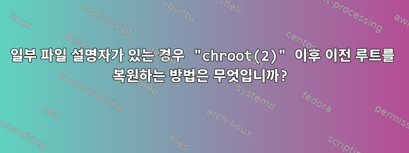 일부 파일 설명자가 있는 경우 "chroot(2)" 이후 이전 루트를 복원하는 방법은 무엇입니까?