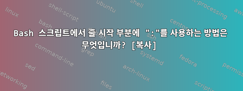 Bash 스크립트에서 줄 시작 부분에 ":"를 사용하는 방법은 무엇입니까? [복사]