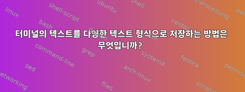 터미널의 텍스트를 다양한 텍스트 형식으로 저장하는 방법은 무엇입니까?