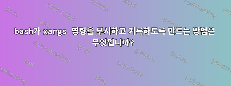 bash가 xargs 명령을 무시하고 기록하도록 만드는 방법은 무엇입니까?