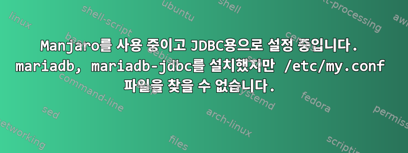 Manjaro를 사용 중이고 JDBC용으로 설정 중입니다. mariadb, mariadb-jdbc를 설치했지만 /etc/my.conf 파일을 찾을 수 없습니다.