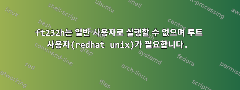 ft232h는 일반 사용자로 실행할 수 없으며 루트 사용자(redhat unix)가 필요합니다.