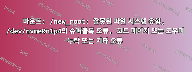 마운트: /new_root: 잘못된 파일 시스템 유형, /dev/nvme0n1p4의 슈퍼블록 오류, 코드 페이지 또는 도우미 누락 또는 기타 오류