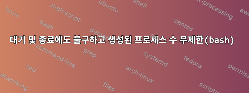 대기 및 종료에도 불구하고 생성된 프로세스 수 무제한(bash)