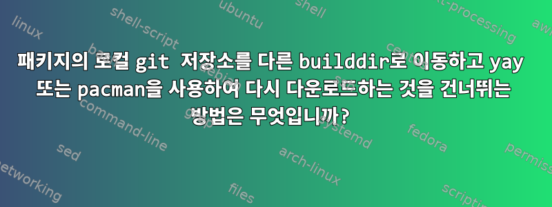 패키지의 로컬 git 저장소를 다른 builddir로 이동하고 yay 또는 pacman을 사용하여 다시 다운로드하는 것을 건너뛰는 방법은 무엇입니까?