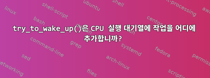 try_to_wake_up()은 CPU 실행 대기열에 작업을 어디에 추가합니까?