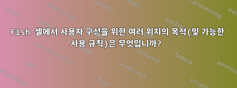 Fish 셸에서 사용자 구성을 위한 여러 위치의 목적(및 가능한 사용 규칙)은 무엇입니까?