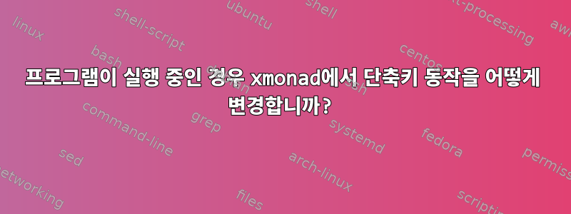 프로그램이 실행 중인 경우 xmonad에서 단축키 동작을 어떻게 변경합니까?