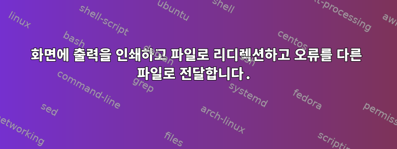 화면에 출력을 인쇄하고 파일로 리디렉션하고 오류를 다른 파일로 전달합니다.