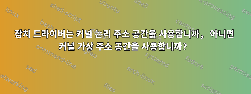 장치 드라이버는 커널 논리 주소 공간을 사용합니까, 아니면 커널 가상 주소 공간을 사용합니까?