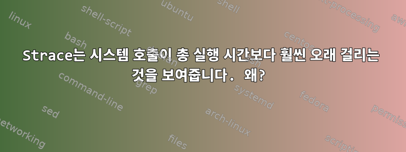 Strace는 시스템 호출이 총 실행 시간보다 훨씬 오래 걸리는 것을 보여줍니다. 왜?