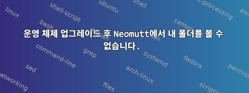 운영 체제 업그레이드 후 Neomutt에서 내 폴더를 볼 수 없습니다.