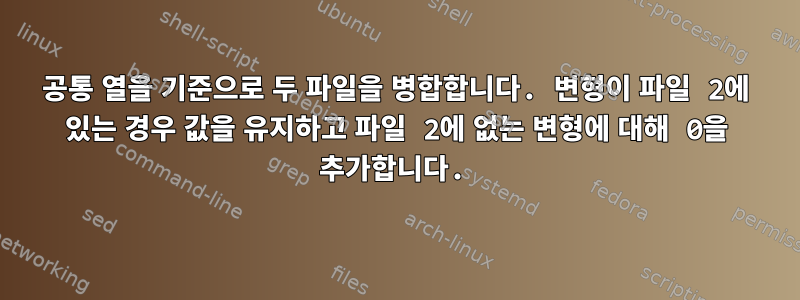 공통 열을 기준으로 두 파일을 병합합니다. 변형이 파일 2에 있는 경우 값을 유지하고 파일 2에 없는 변형에 대해 0을 추가합니다.