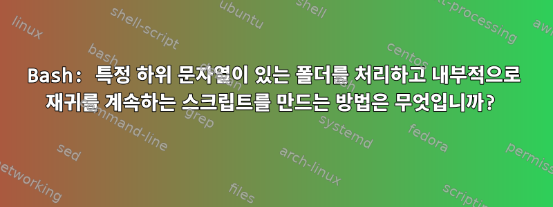 Bash: 특정 하위 문자열이 있는 폴더를 처리하고 내부적으로 재귀를 계속하는 스크립트를 만드는 방법은 무엇입니까?