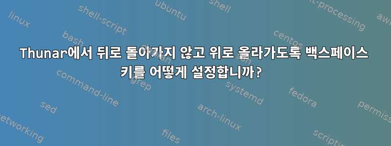 Thunar에서 뒤로 돌아가지 않고 위로 올라가도록 백스페이스 키를 어떻게 설정합니까?