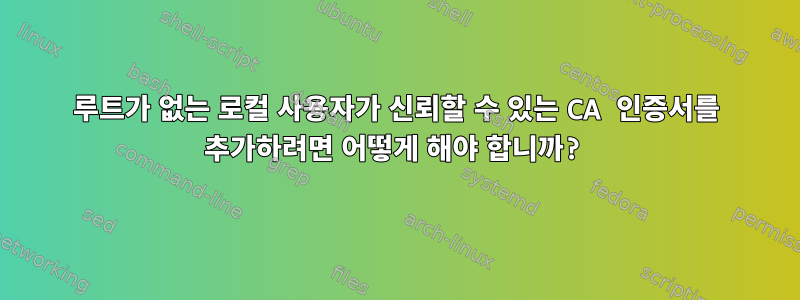 루트가 없는 로컬 사용자가 신뢰할 수 있는 CA 인증서를 추가하려면 어떻게 해야 합니까?