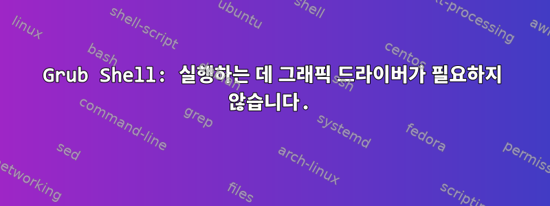 Grub Shell: 실행하는 데 그래픽 드라이버가 필요하지 않습니다.