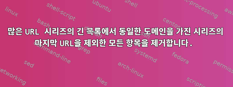 많은 URL 시리즈의 긴 목록에서 동일한 도메인을 가진 시리즈의 마지막 URL을 제외한 모든 항목을 제거합니다.