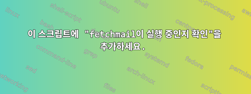 이 스크립트에 "fetchmail이 실행 중인지 확인"을 추가하세요.