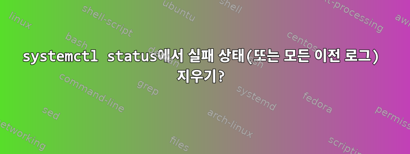 systemctl status에서 실패 상태(또는 모든 이전 로그) 지우기?