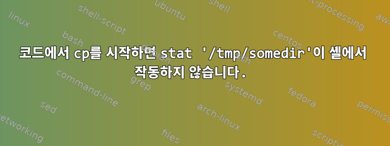 코드에서 cp를 시작하면 stat '/tmp/somedir'이 셸에서 작동하지 않습니다.