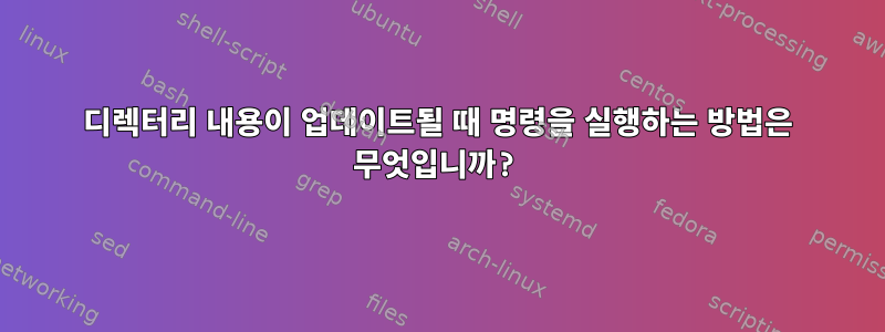 디렉터리 내용이 업데이트될 때 명령을 실행하는 방법은 무엇입니까?