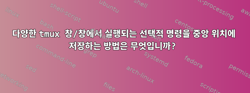 다양한 tmux 창/창에서 실행되는 선택적 명령을 중앙 위치에 저장하는 방법은 무엇입니까?