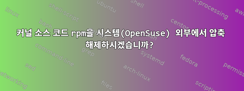 커널 소스 코드 rpm을 시스템(OpenSuse) 외부에서 압축 해제하시겠습니까?