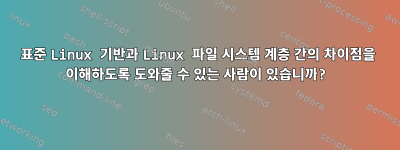 표준 Linux 기반과 Linux 파일 시스템 계층 간의 차이점을 이해하도록 도와줄 수 있는 사람이 있습니까?