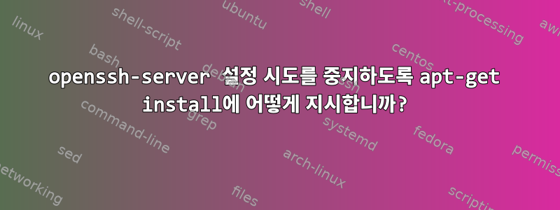 openssh-server 설정 시도를 중지하도록 apt-get install에 어떻게 지시합니까?