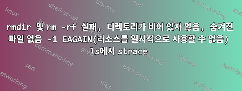 rmdir 및 rm -rf 실패, 디렉토리가 비어 있지 않음, 숨겨진 파일 없음 -1 EAGAIN(리소스를 일시적으로 사용할 수 없음) ls에서 strace