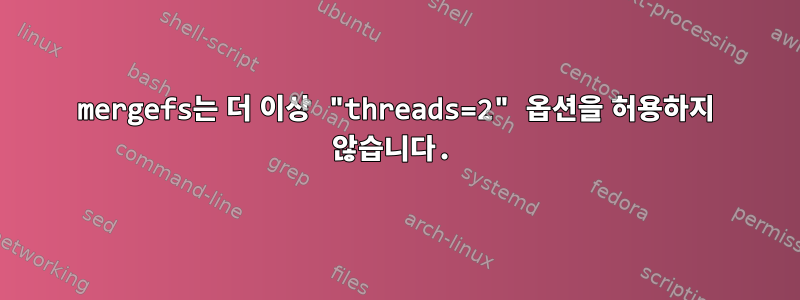 mergefs는 더 이상 "threads=2" 옵션을 허용하지 않습니다.