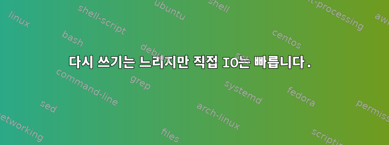 다시 쓰기는 느리지만 직접 IO는 빠릅니다.