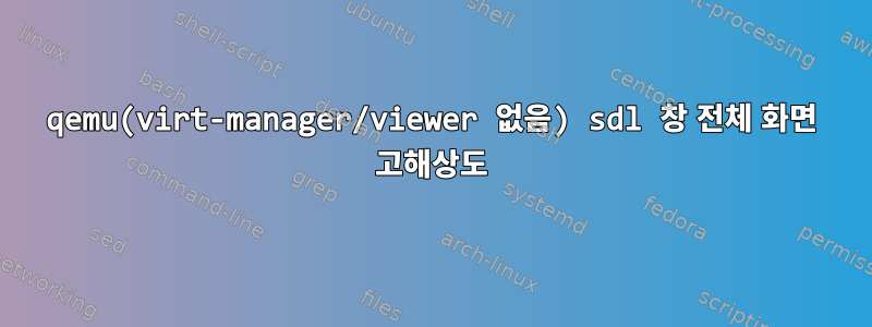 qemu(virt-manager/viewer 없음) sdl 창 전체 화면 고해상도