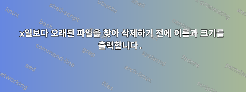 x일보다 오래된 파일을 찾아 삭제하기 전에 이름과 크기를 출력합니다.