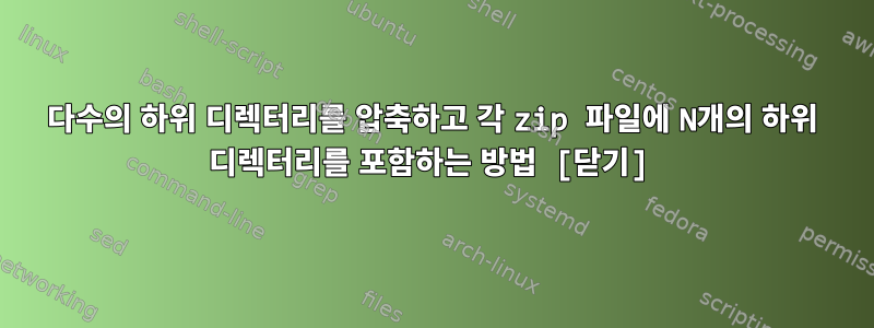 다수의 하위 디렉터리를 압축하고 각 zip 파일에 N개의 하위 디렉터리를 포함하는 방법 [닫기]