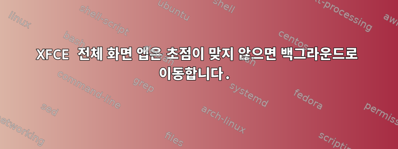 XFCE 전체 화면 앱은 초점이 맞지 않으면 백그라운드로 이동합니다.