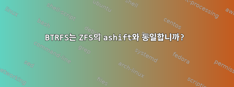 BTRFS는 ZFS의 ashift와 동일합니까?