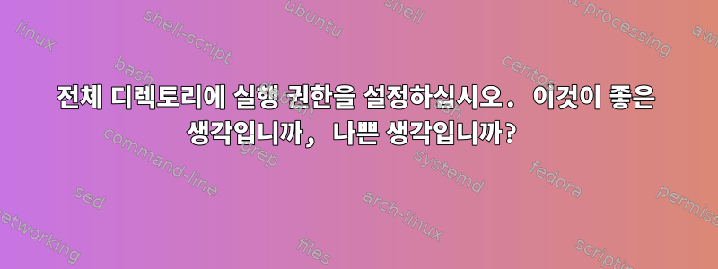 전체 디렉토리에 실행 권한을 설정하십시오. 이것이 좋은 생각입니까, 나쁜 생각입니까?