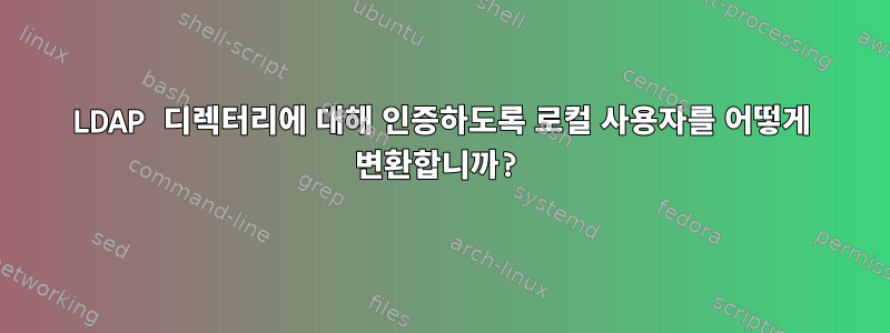 LDAP 디렉터리에 대해 인증하도록 로컬 사용자를 어떻게 변환합니까?