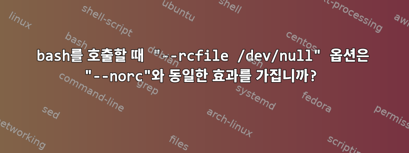 bash를 호출할 때 "--rcfile /dev/null" 옵션은 "--norc"와 동일한 효과를 가집니까?